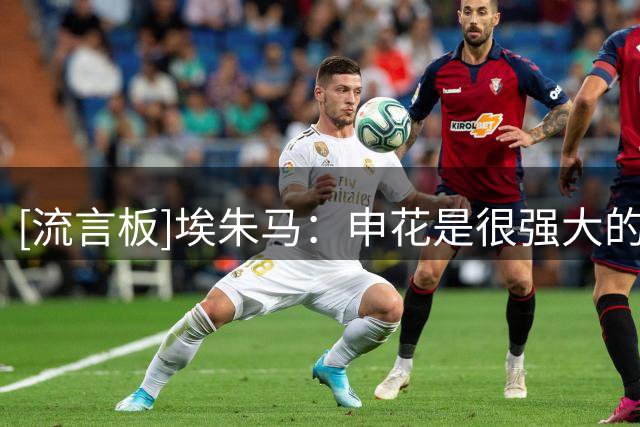 [流言板]埃朱马：申花是很强大的对手，虽然他们没在该在的位置上